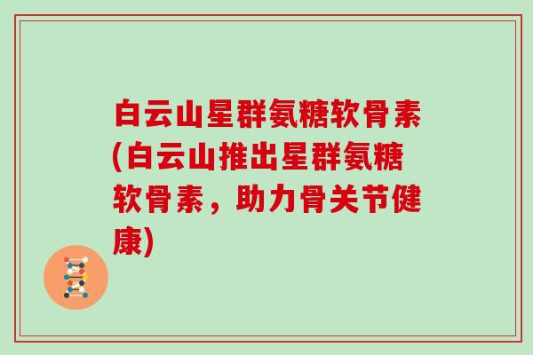 白云山星群氨糖软骨素(白云山推出星群氨糖软骨素，助力骨关节健康)