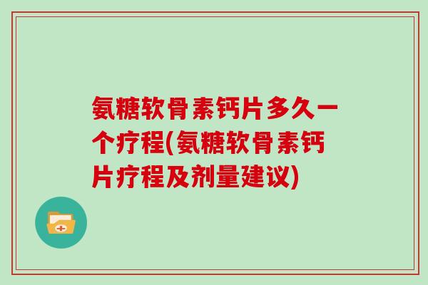 氨糖软骨素钙片多久一个疗程(氨糖软骨素钙片疗程及剂量建议) 氨糖软骨素钙片多久一个疗程(氨糖软骨素钙片疗程及剂量建议)