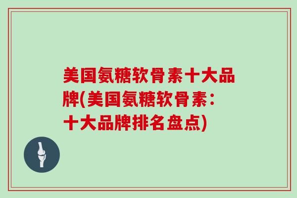 美国氨糖软骨素十大品牌(美国氨糖软骨素:十大品牌排名盘点) 美国氨糖软骨素十大品牌(美国氨糖软骨素:十大品牌排名盘点)