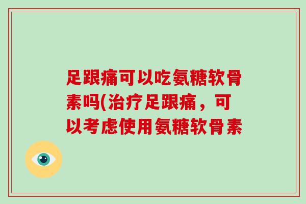 足跟痛可以吃氨糖软骨素吗(足跟痛，可以考虑使用氨糖软骨素