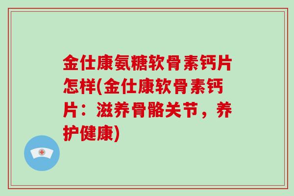 金仕康氨糖软骨素钙片怎样(金仕康软骨素钙片:滋养骨骼关节,养护健康) 金仕康氨糖软骨素钙片怎样(金仕康软骨素钙片:滋养骨骼关节,养护健康)