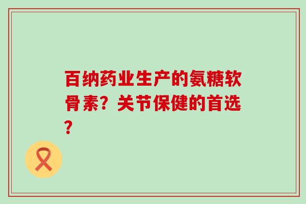 百纳药业生产的氨糖软骨素？关节保健的首选？