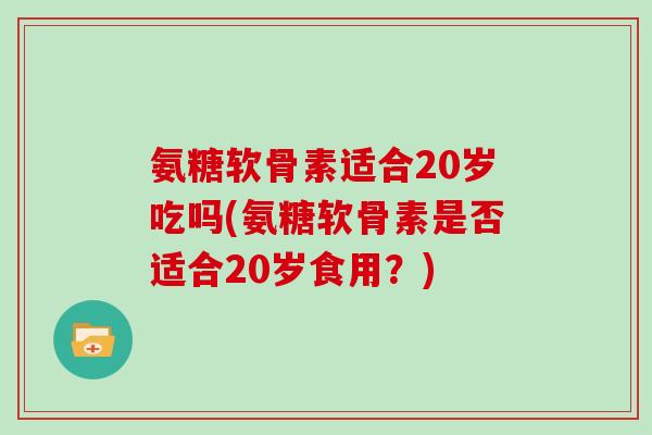 氨糖软骨素适合20岁吃吗(氨糖软骨素是否适合20岁食用?) 氨糖软骨素适合20岁吃吗(氨糖软骨素是否适合20岁食用?)