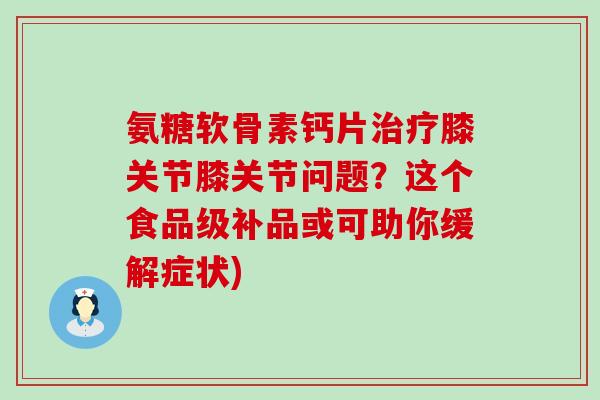氨糖软骨素钙片膝关节膝关节问题?这个食品级补品或可助你缓解症状) 氨糖软骨素钙片膝关节膝关节问题?这个食品级补品或可助你缓解症状)