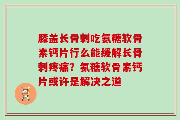 膝盖长吃氨糖软骨素钙片行么能缓解长？氨糖软骨素钙片或许是解决之道