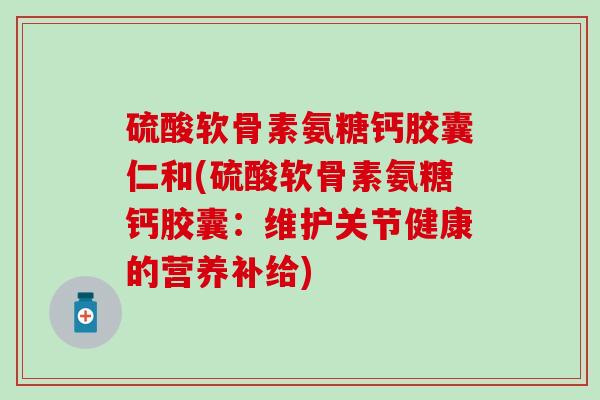 硫酸软骨素氨糖钙胶囊仁和(硫酸软骨素氨糖钙胶囊:维护关节健康的营养补给) 硫酸软骨素氨糖钙胶囊仁和(硫酸软骨素氨糖钙胶囊:维护关节健康的营养补给)