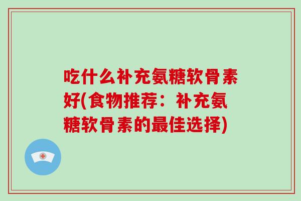 吃什么补充氨糖软骨素好(食物推荐：补充氨糖软骨素的佳选择)