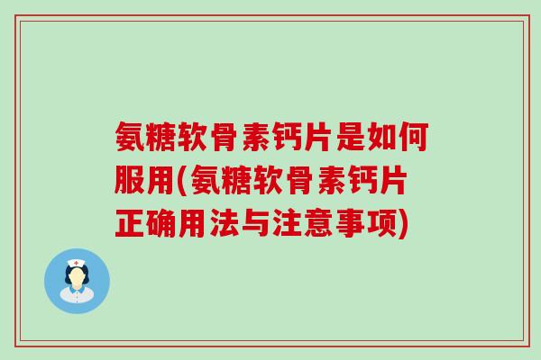 氨糖软骨素钙片是如何服用(氨糖软骨素钙片正确用法与注意事项)
