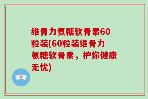 维骨力氨糖软骨素60粒装(60粒装维骨力氨糖软骨素，护你健康无忧)