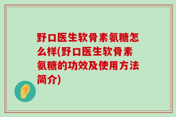 野口医生软骨素氨糖怎么样(野口医生软骨素氨糖的功效及使用方法简介)