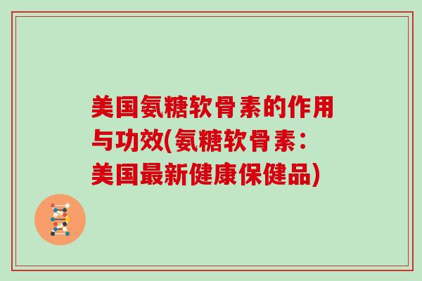 美国氨糖软骨素的作用与功效(氨糖软骨素:美国新健康保健品) 美国氨糖软骨素的作用与功效(氨糖软骨素:美国新健康保健品)