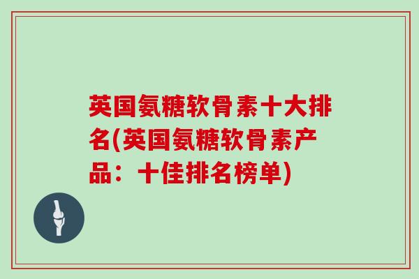 英国氨糖软骨素十大排名(英国氨糖软骨素产品:十佳排名榜单) 英国氨糖软骨素十大排名(英国氨糖软骨素产品:十佳排名榜单)