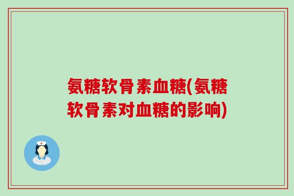 氨糖软骨素(氨糖软骨素对的影响) 氨糖软骨素(氨糖软骨素对的影响)