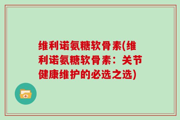 维利诺氨糖软骨素(维利诺氨糖软骨素:关节健康维护的必选之选) 维利诺氨糖软骨素(维利诺氨糖软骨素:关节健康维护的必选之选)