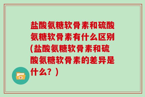 盐酸氨糖软骨素和硫酸氨糖软骨素有什么区别(盐酸氨糖软骨素和硫酸氨糖软骨素的差异是什么?) 盐酸氨糖软骨素和硫酸氨糖软骨素有什么区别(盐酸氨糖软骨素和硫酸氨糖软骨素的差异是什么?)