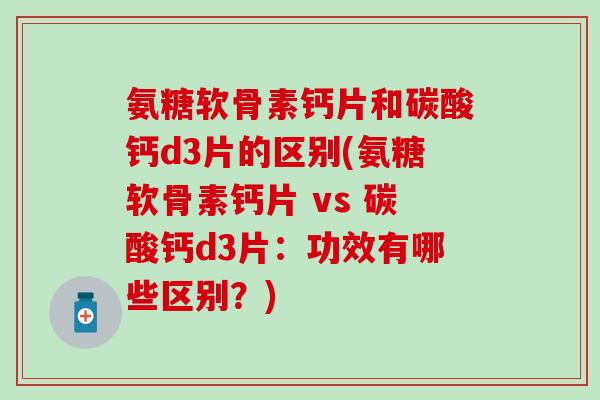 氨糖软骨素钙片和碳酸钙d3片的区别(氨糖软骨素钙片 vs 碳酸钙d3片：功效有哪些区别？)
