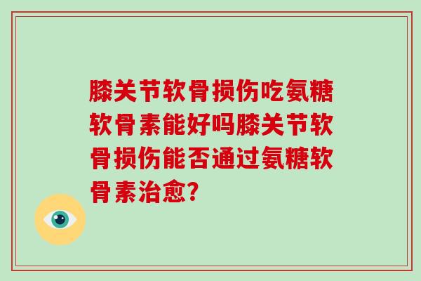 膝关节软骨损伤吃氨糖软骨素能好吗膝关节软骨损伤能否通过氨糖软骨素愈？