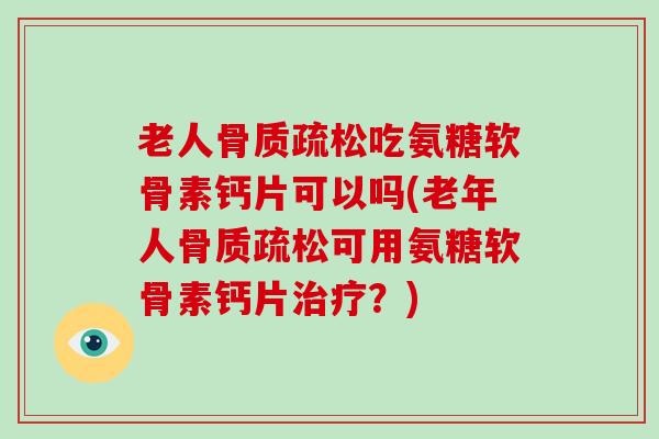 老人吃氨糖软骨素钙片可以吗(老年人可用氨糖软骨素钙片?) 老人吃氨糖软骨素钙片可以吗(老年人可用氨糖软骨素钙片?)