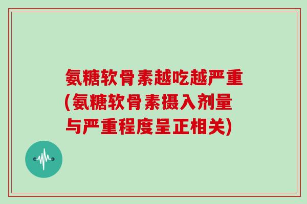 氨糖软骨素越吃越严重(氨糖软骨素摄入剂量与严重程度呈正相关)