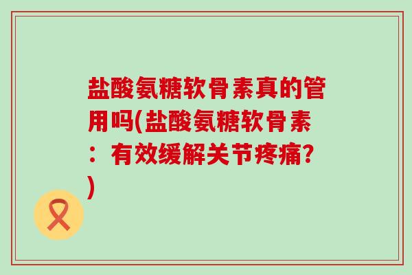盐酸氨糖软骨素真的管用吗(盐酸氨糖软骨素:有效缓解关节?) 盐酸氨糖软骨素真的管用吗(盐酸氨糖软骨素:有效缓解关节?)