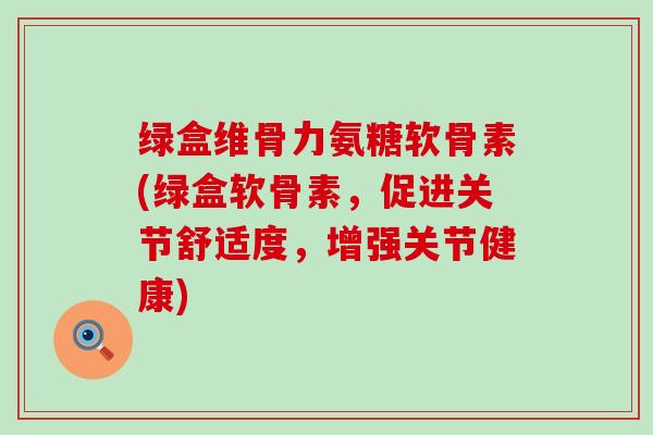 绿盒维骨力氨糖软骨素(绿盒软骨素,促进关节舒适度,增强关节健康) 绿盒维骨力氨糖软骨素(绿盒软骨素,促进关节舒适度,增强关节健康)