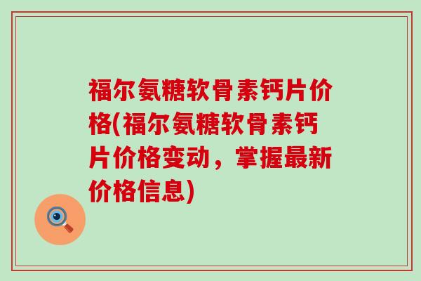 福尔氨糖软骨素钙片价格(福尔氨糖软骨素钙片价格变动,掌握新价格信息) 福尔氨糖软骨素钙片价格(福尔氨糖软骨素钙片价格变动,掌握新价格信息)