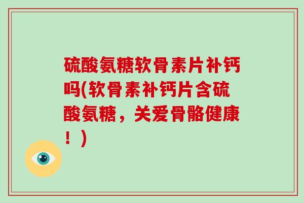 硫酸氨糖软骨素片补钙吗(软骨素补钙片含硫酸氨糖,关爱骨骼健康!) 硫酸氨糖软骨素片补钙吗(软骨素补钙片含硫酸氨糖,关爱骨骼健康!)