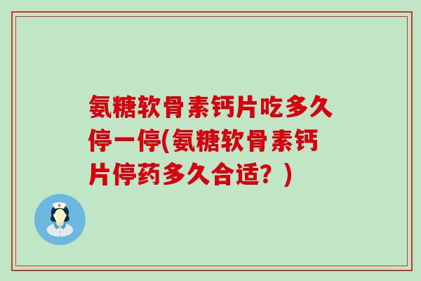 氨糖软骨素钙片吃多久停一停(氨糖软骨素钙片停药多久合适?) 氨糖软骨素钙片吃多久停一停(氨糖软骨素钙片停药多久合适?)