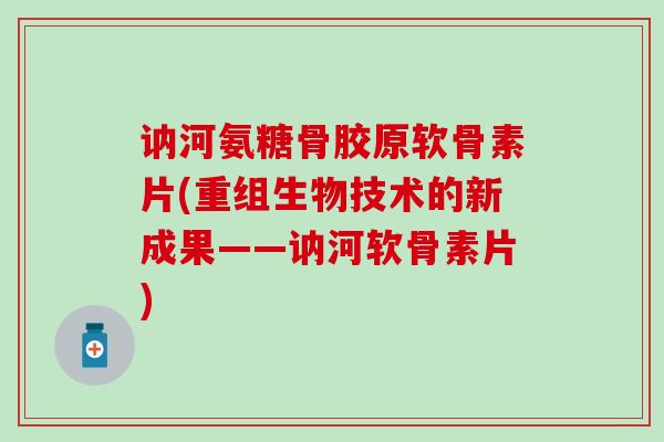讷河氨糖骨胶原软骨素片(重组生物技术的新成果——讷河软骨素片) 讷河氨糖骨胶原软骨素片(重组生物技术的新成果——讷河软骨素片)