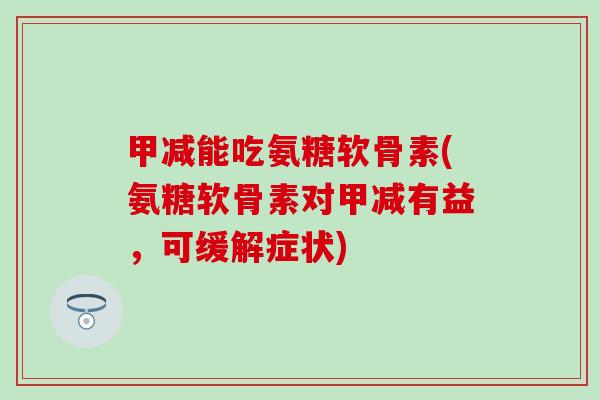 甲减能吃氨糖软骨素(氨糖软骨素对甲减有益,可缓解症状) 甲减能吃氨糖软骨素(氨糖软骨素对甲减有益,可缓解症状)