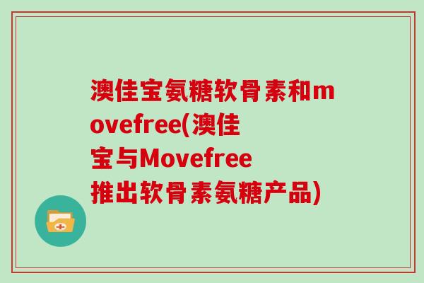 澳佳宝氨糖软骨素和movefree(澳佳宝与Movefree推出软骨素氨糖产品) 澳佳宝氨糖软骨素和movefree(澳佳宝与Movefree推出软骨素氨糖产品)