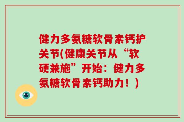 健力多氨糖软骨素钙护关节(健康关节从“软硬兼施”开始：健力多氨糖软骨素钙助力！)
