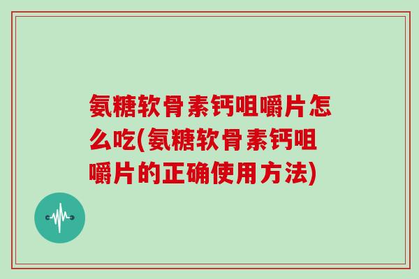 氨糖软骨素钙咀嚼片怎么吃(氨糖软骨素钙咀嚼片的正确使用方法)