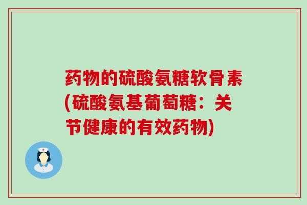的硫酸氨糖软骨素(硫酸氨基葡萄糖:关节健康的有效) 的硫酸氨糖软骨素(硫酸氨基葡萄糖:关节健康的有效)