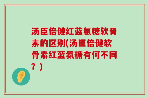 汤臣倍健红蓝氨糖软骨素的区别(汤臣倍健软骨素红蓝氨糖有何不同？)