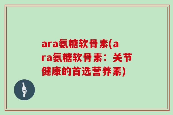 ara氨糖软骨素(ara氨糖软骨素：关节健康的首选营养素)