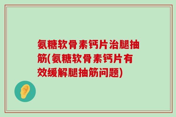 氨糖软骨素钙片腿抽筋(氨糖软骨素钙片有效缓解腿抽筋问题) 氨糖软骨素钙片腿抽筋(氨糖软骨素钙片有效缓解腿抽筋问题)