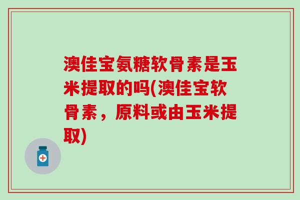澳佳宝氨糖软骨素是玉米提取的吗(澳佳宝软骨素,原料或由玉米提取) 澳佳宝氨糖软骨素是玉米提取的吗(澳佳宝软骨素,原料或由玉米提取)
