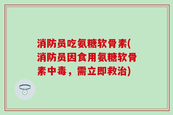 消防员吃氨糖软骨素(消防员因食用氨糖软骨素中毒，需立即救)