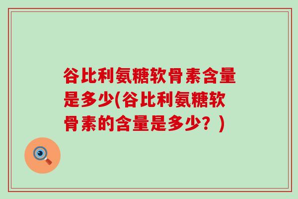 谷比利氨糖软骨素含量是多少(谷比利氨糖软骨素的含量是多少?) 谷比利氨糖软骨素含量是多少(谷比利氨糖软骨素的含量是多少?)