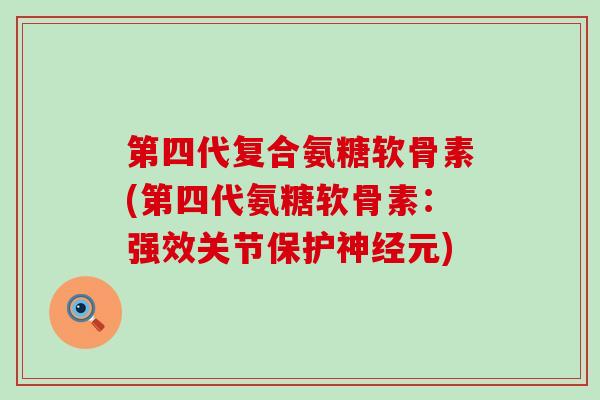 第四代复合氨糖软骨素(第四代氨糖软骨素:强效关节保护元) 第四代复合氨糖软骨素(第四代氨糖软骨素:强效关节保护元)