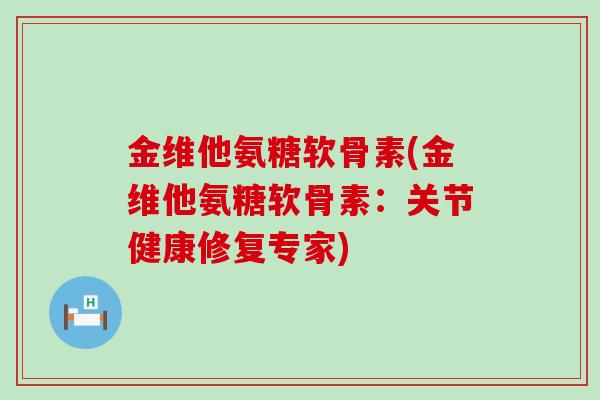 金维他氨糖软骨素(金维他氨糖软骨素:关节健康修复专家) 金维他氨糖软骨素(金维他氨糖软骨素:关节健康修复专家)