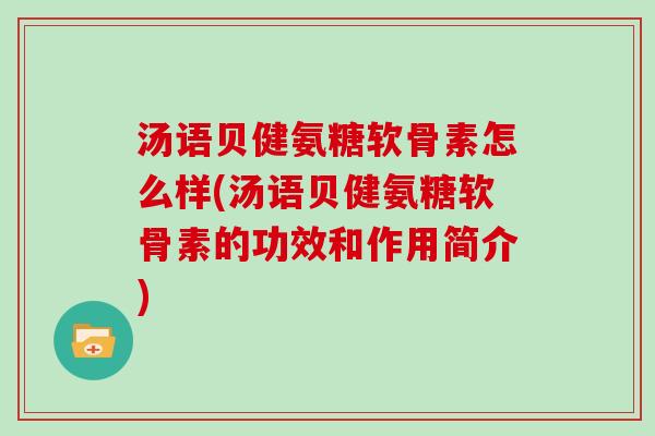 汤语贝健氨糖软骨素怎么样(汤语贝健氨糖软骨素的功效和作用简介) 汤语贝健氨糖软骨素怎么样(汤语贝健氨糖软骨素的功效和作用简介)