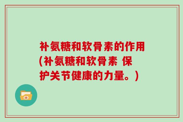 补氨糖和软骨素的作用(补氨糖和软骨素 保护关节健康的力量。)