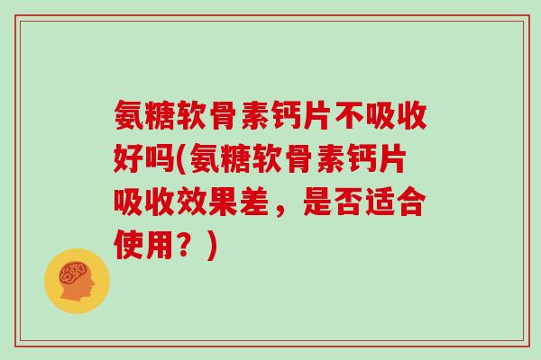 氨糖软骨素钙片不吸收好吗(氨糖软骨素钙片吸收效果差,是否适合使用?) 氨糖软骨素钙片不吸收好吗(氨糖软骨素钙片吸收效果差,是否适合使用?)