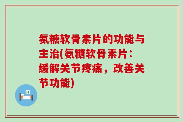 氨糖软骨素片的功能与主(氨糖软骨素片:缓解关节,改善关节功能) 氨糖软骨素片的功能与主(氨糖软骨素片:缓解关节,改善关节功能)