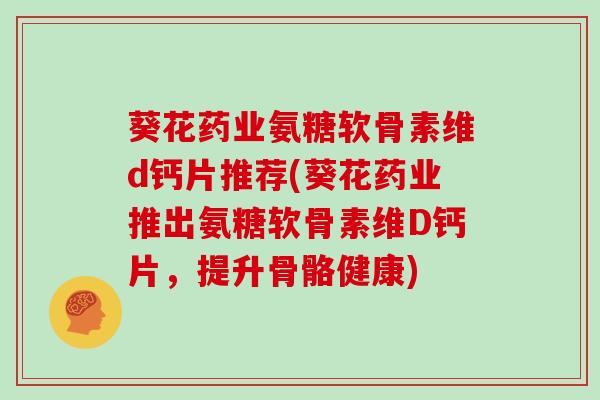 葵花药业氨糖软骨素维d钙片推荐(葵花药业推出氨糖软骨素维D钙片,提升骨骼健康) 葵花药业氨糖软骨素维d钙片推荐(葵花药业推出氨糖软骨素维D钙片,提升骨骼健康)