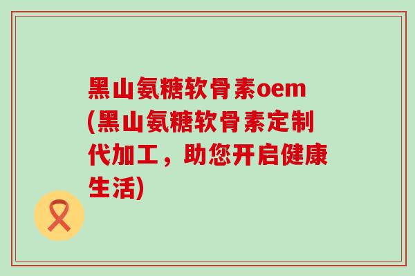 黑山氨糖软骨素oem(黑山氨糖软骨素定制代加工,助您开启健康生活) 黑山氨糖软骨素oem(黑山氨糖软骨素定制代加工,助您开启健康生活)