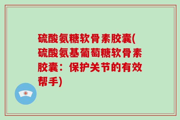 硫酸氨糖软骨素胶囊(硫酸氨基葡萄糖软骨素胶囊:保护关节的有效帮手) 硫酸氨糖软骨素胶囊(硫酸氨基葡萄糖软骨素胶囊:保护关节的有效帮手)