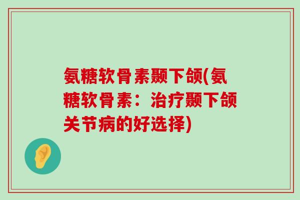 氨糖软骨素颞下颌(氨糖软骨素：颞下颌关节的好选择)